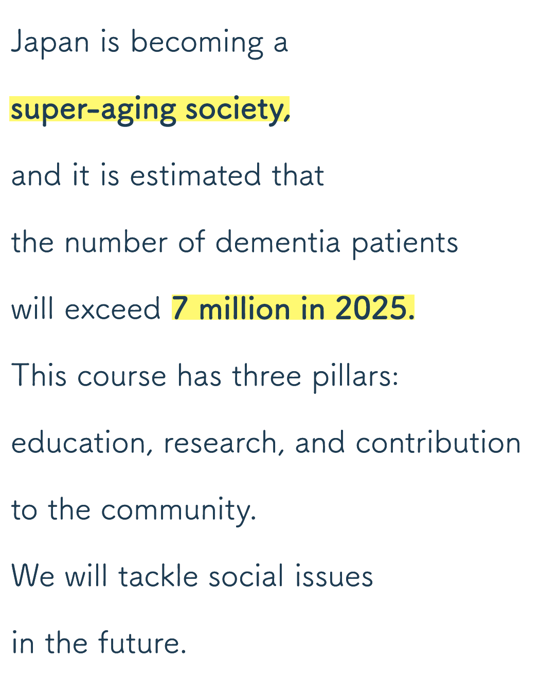 Japan is becoming a super-aging society, and it is estimated that the number of dementia patients will exceed 7 million in 2025.This course has three pillars: education, research,and contribution to the community.We will tackle social issues in the future.